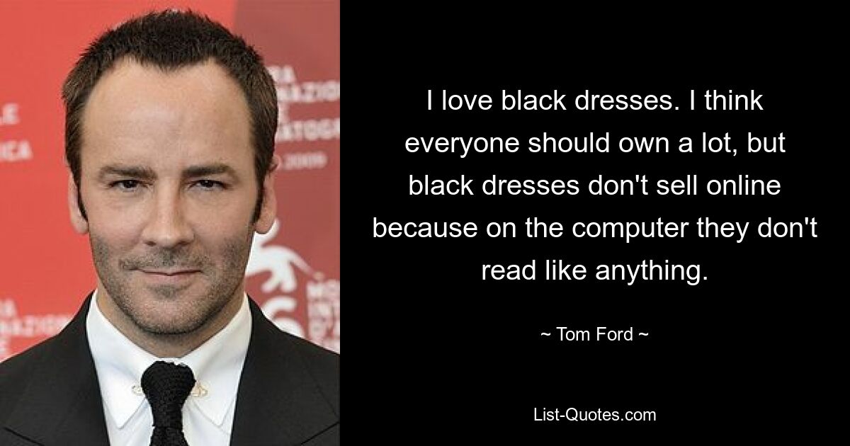 I love black dresses. I think everyone should own a lot, but black dresses don't sell online because on the computer they don't read like anything. — © Tom Ford