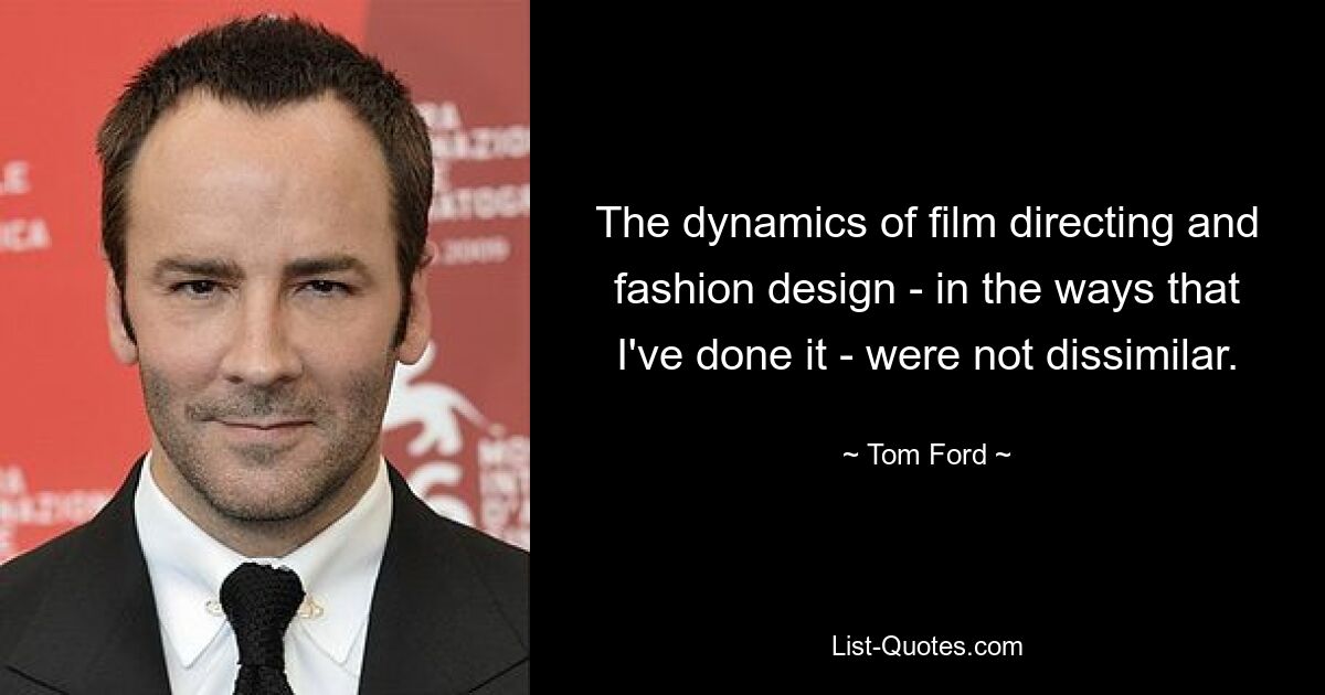 The dynamics of film directing and fashion design - in the ways that I've done it - were not dissimilar. — © Tom Ford