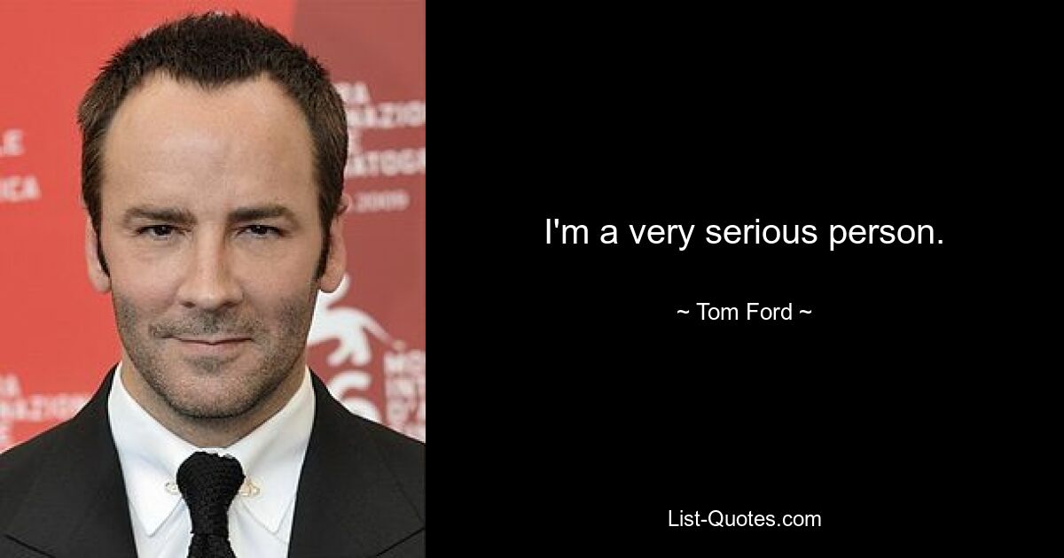 I'm a very serious person. — © Tom Ford