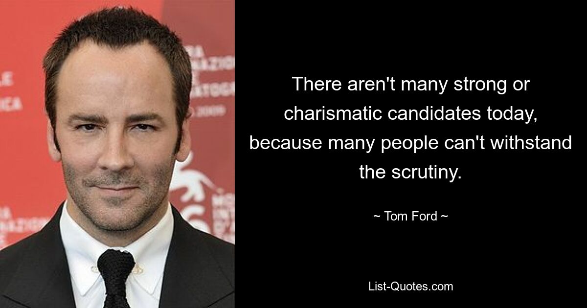 There aren't many strong or charismatic candidates today, because many people can't withstand the scrutiny. — © Tom Ford