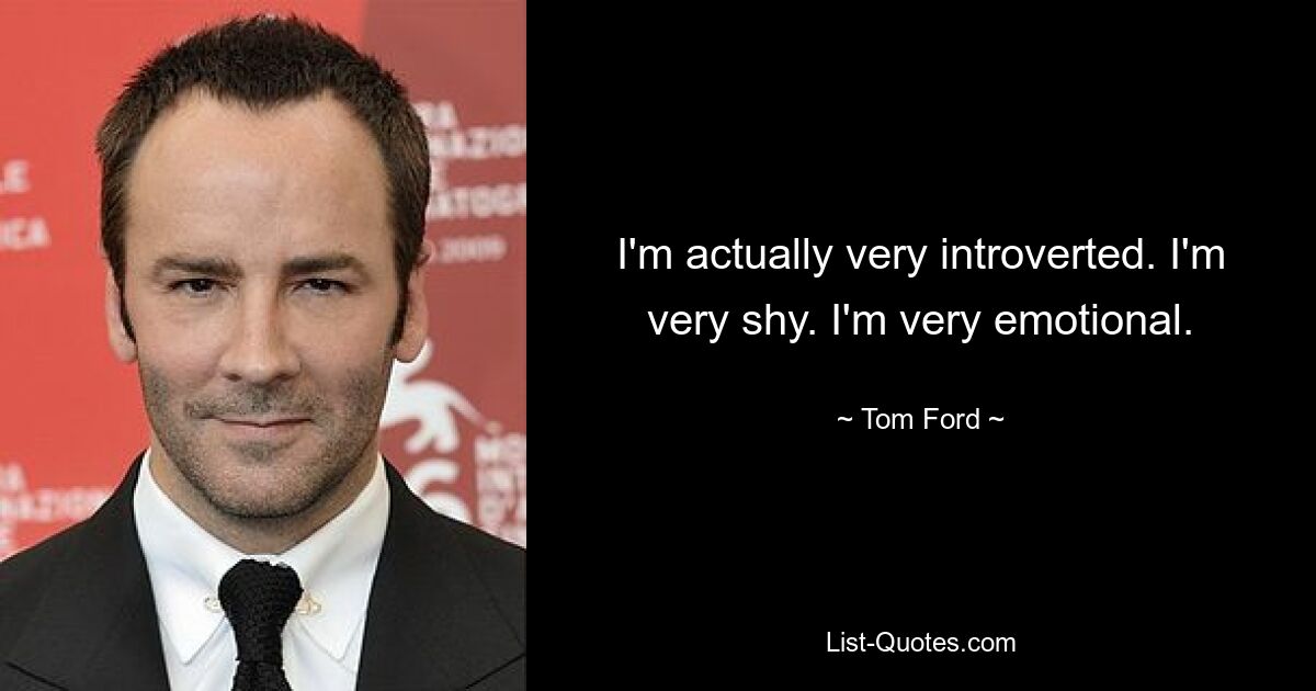 I'm actually very introverted. I'm very shy. I'm very emotional. — © Tom Ford