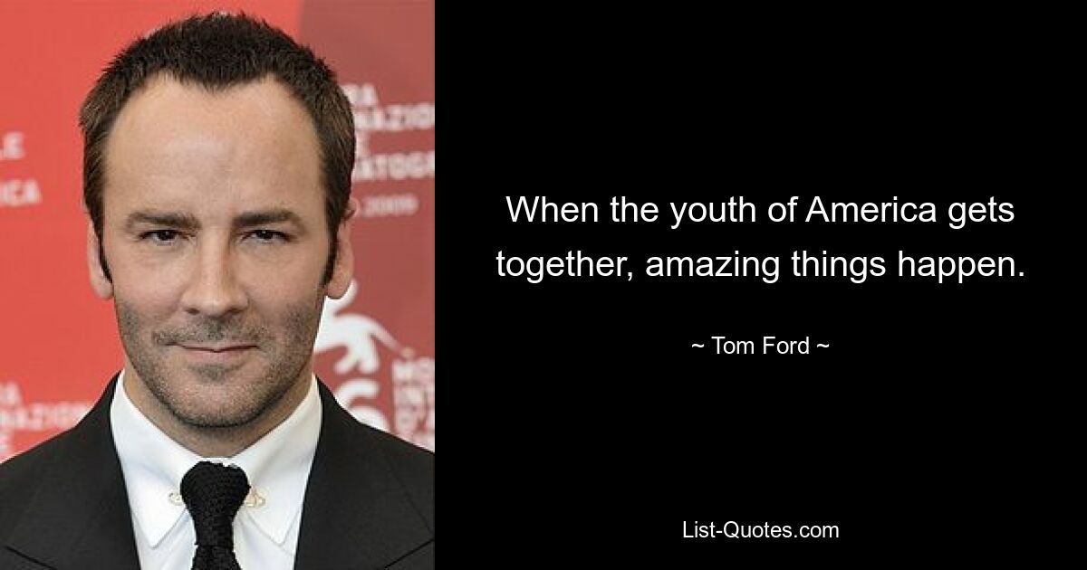 When the youth of America gets together, amazing things happen. — © Tom Ford