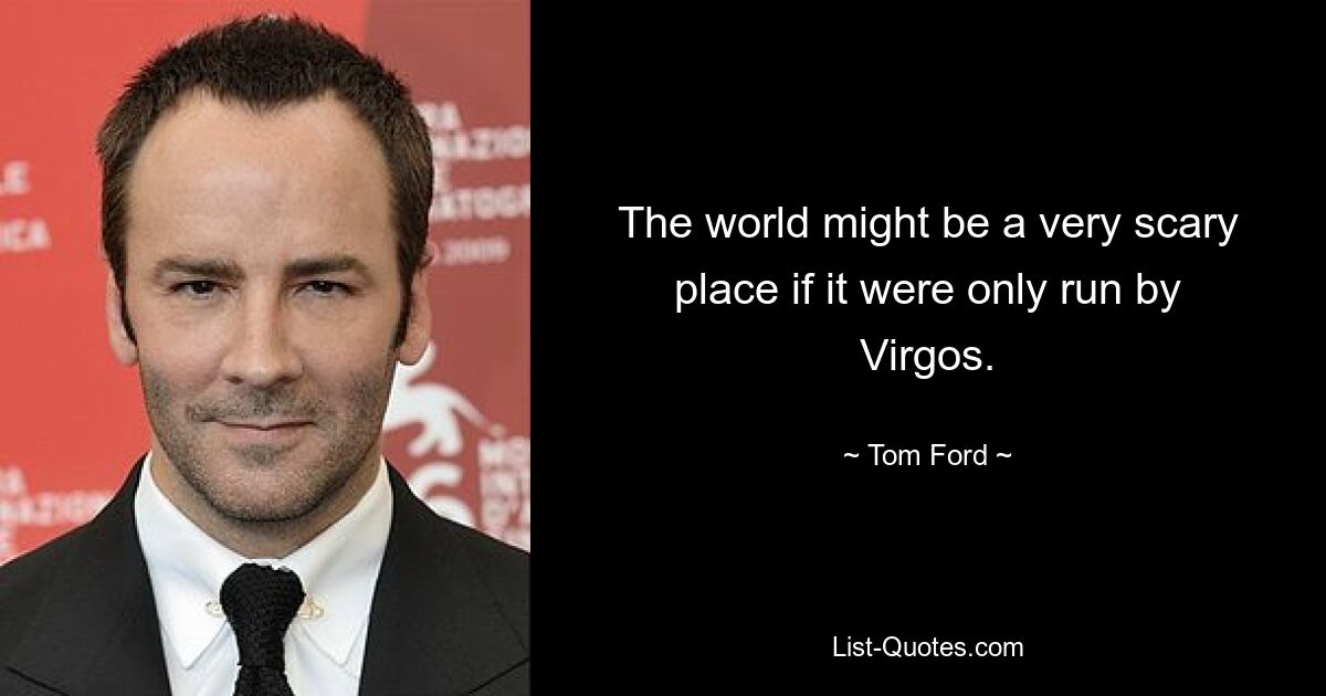 The world might be a very scary place if it were only run by Virgos. — © Tom Ford