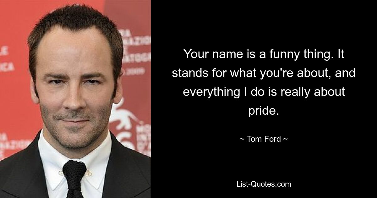 Your name is a funny thing. It stands for what you're about, and everything I do is really about pride. — © Tom Ford