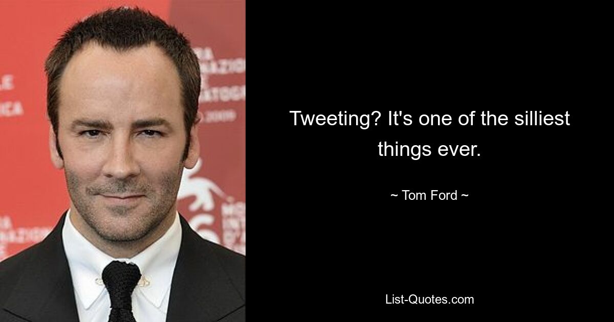 Twittern? Es ist eines der albernsten Dinge überhaupt. — © Tom Ford