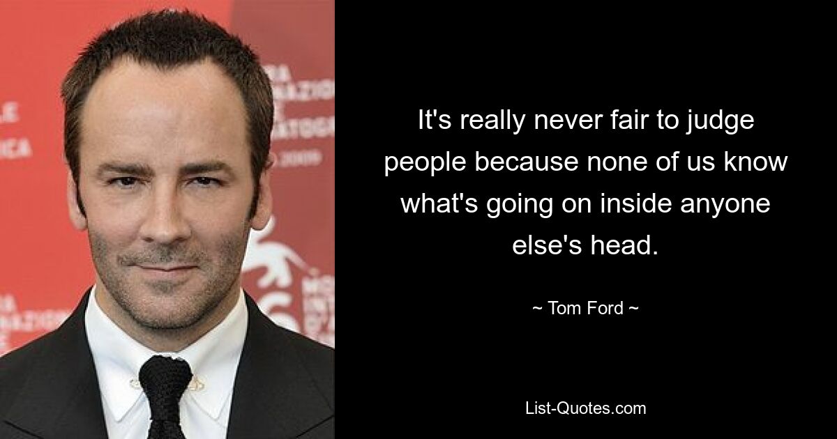 It's really never fair to judge people because none of us know what's going on inside anyone else's head. — © Tom Ford