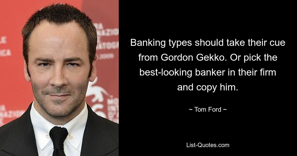 Banking types should take their cue from Gordon Gekko. Or pick the best-looking banker in their firm and copy him. — © Tom Ford