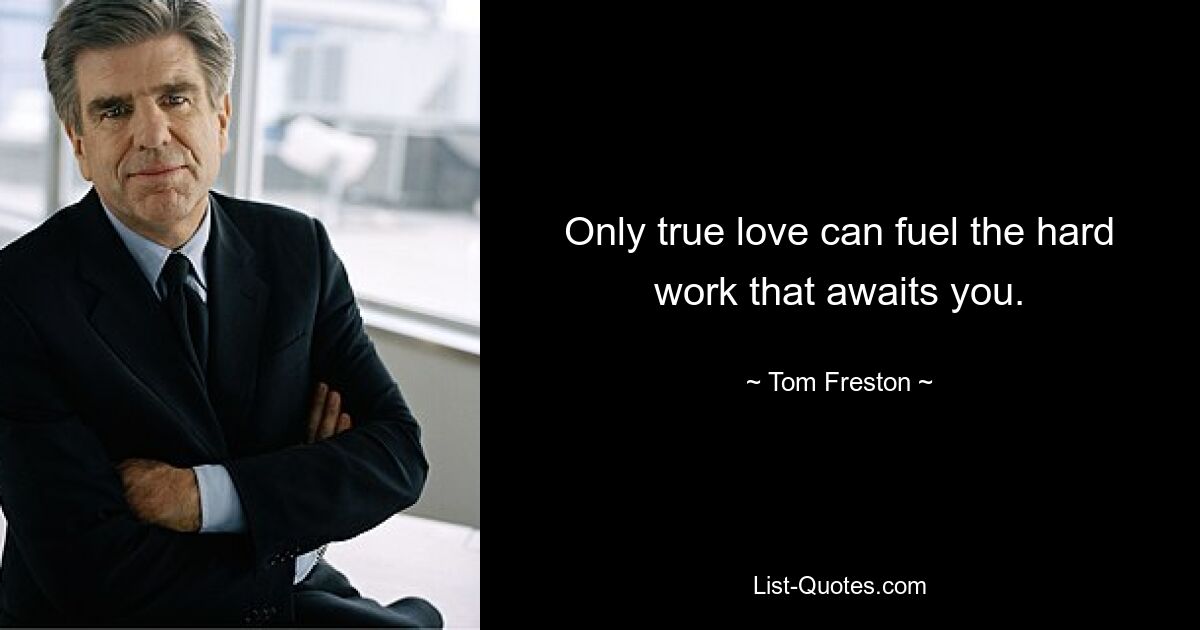 Only true love can fuel the hard work that awaits you. — © Tom Freston