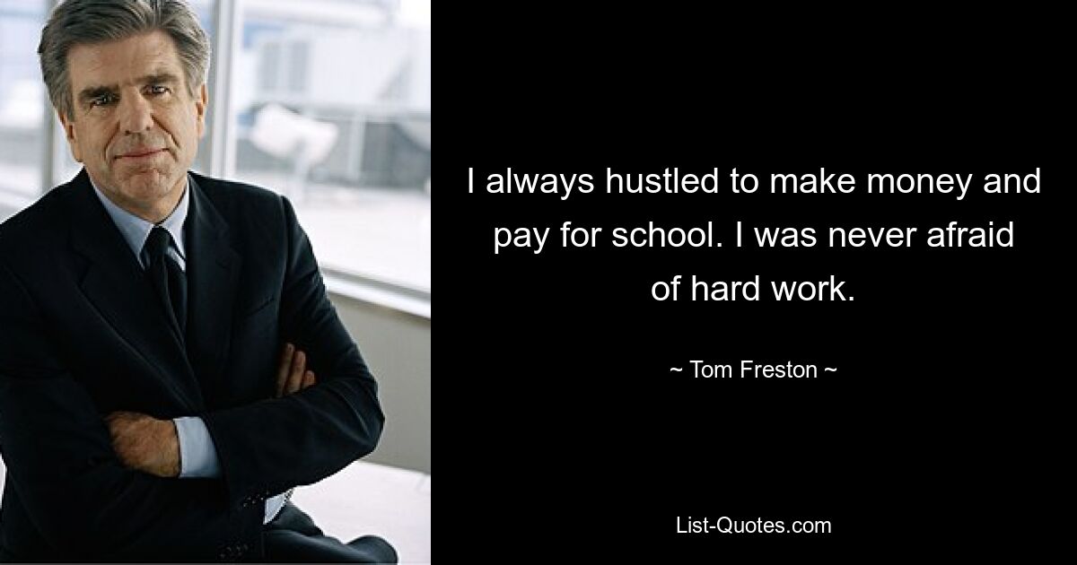 I always hustled to make money and pay for school. I was never afraid of hard work. — © Tom Freston