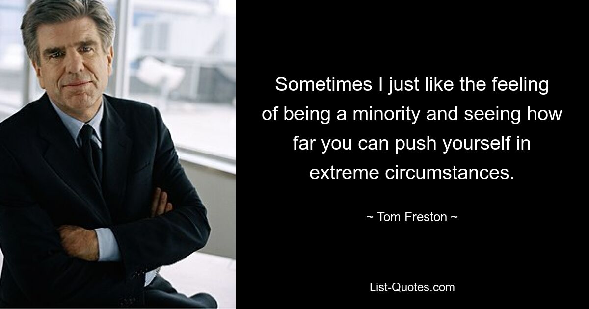 Sometimes I just like the feeling of being a minority and seeing how far you can push yourself in extreme circumstances. — © Tom Freston