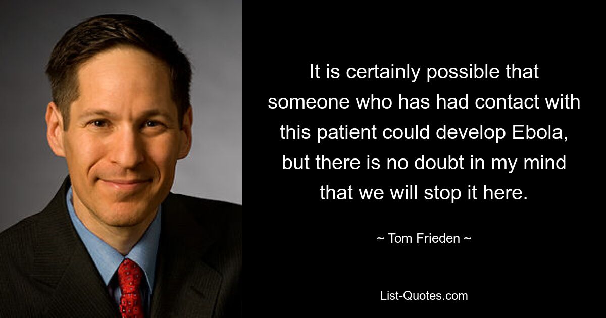 It is certainly possible that someone who has had contact with this patient could develop Ebola, but there is no doubt in my mind that we will stop it here. — © Tom Frieden