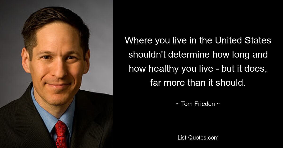 Where you live in the United States shouldn't determine how long and how healthy you live - but it does, far more than it should. — © Tom Frieden