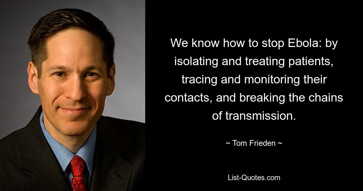 We know how to stop Ebola: by isolating and treating patients, tracing and monitoring their contacts, and breaking the chains of transmission. — © Tom Frieden