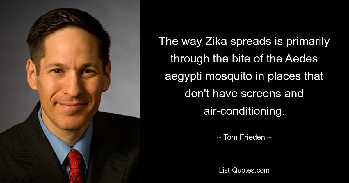 The way Zika spreads is primarily through the bite of the Aedes aegypti mosquito in places that don't have screens and air-conditioning. — © Tom Frieden