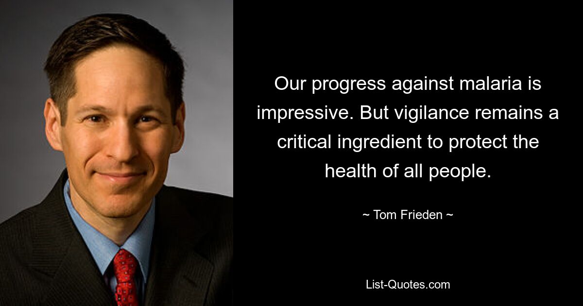 Our progress against malaria is impressive. But vigilance remains a critical ingredient to protect the health of all people. — © Tom Frieden