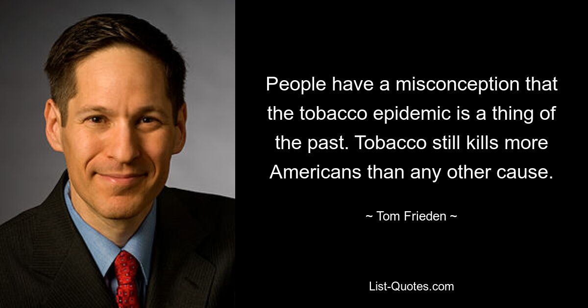 People have a misconception that the tobacco epidemic is a thing of the past. Tobacco still kills more Americans than any other cause. — © Tom Frieden