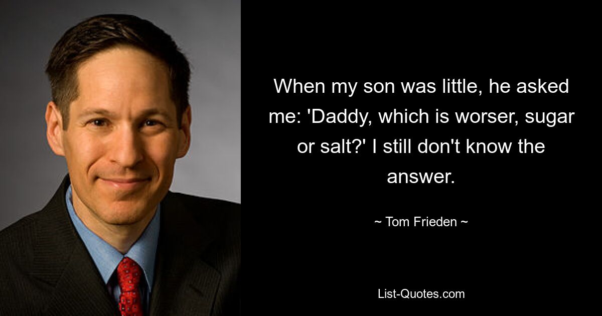 When my son was little, he asked me: 'Daddy, which is worser, sugar or salt?' I still don't know the answer. — © Tom Frieden