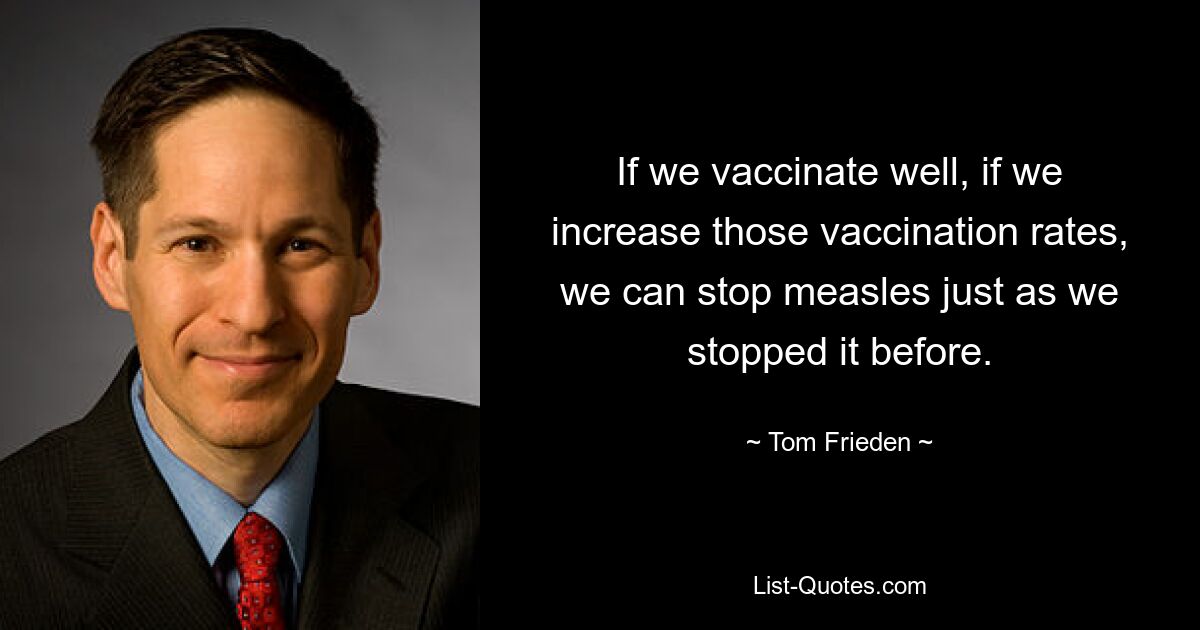 If we vaccinate well, if we increase those vaccination rates, we can stop measles just as we stopped it before. — © Tom Frieden