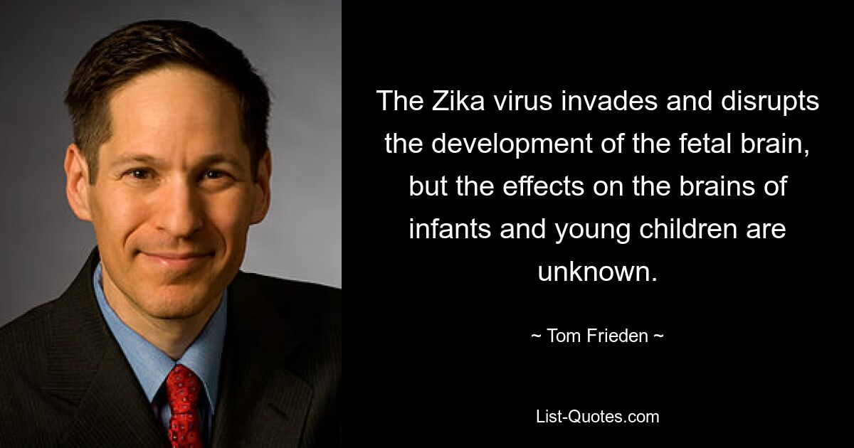 The Zika virus invades and disrupts the development of the fetal brain, but the effects on the brains of infants and young children are unknown. — © Tom Frieden