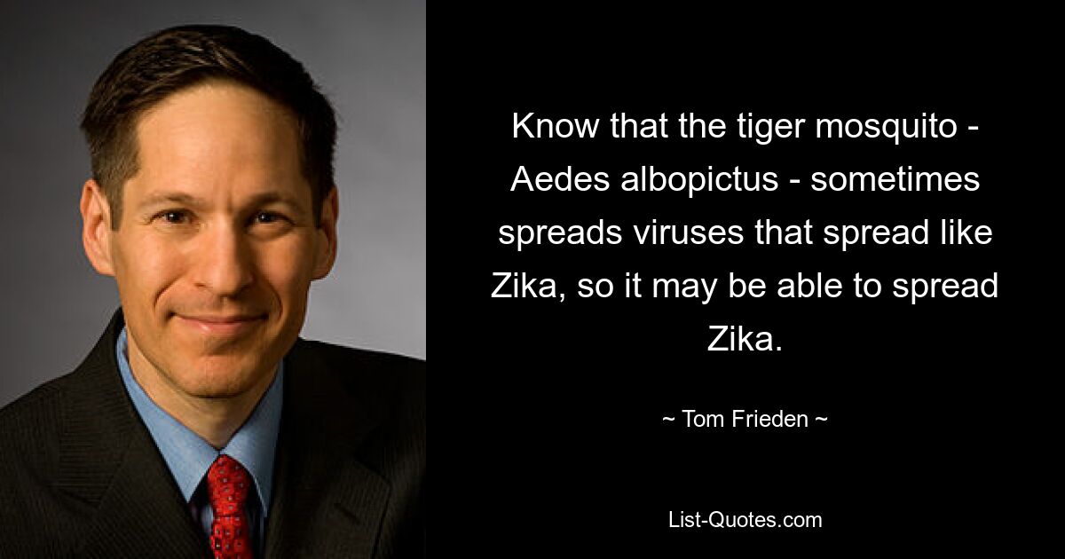 Know that the tiger mosquito - Aedes albopictus - sometimes spreads viruses that spread like Zika, so it may be able to spread Zika. — © Tom Frieden