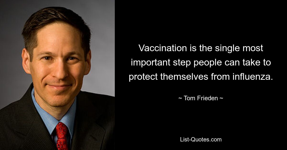 Vaccination is the single most important step people can take to protect themselves from influenza. — © Tom Frieden