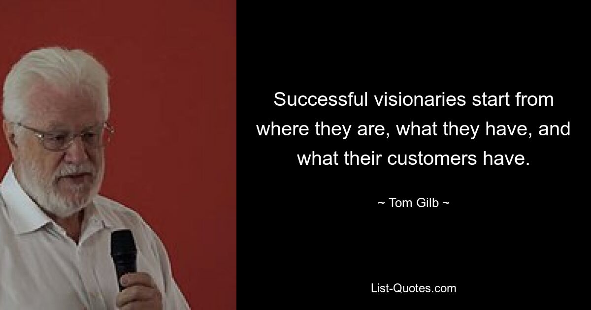 Successful visionaries start from where they are, what they have, and what their customers have. — © Tom Gilb