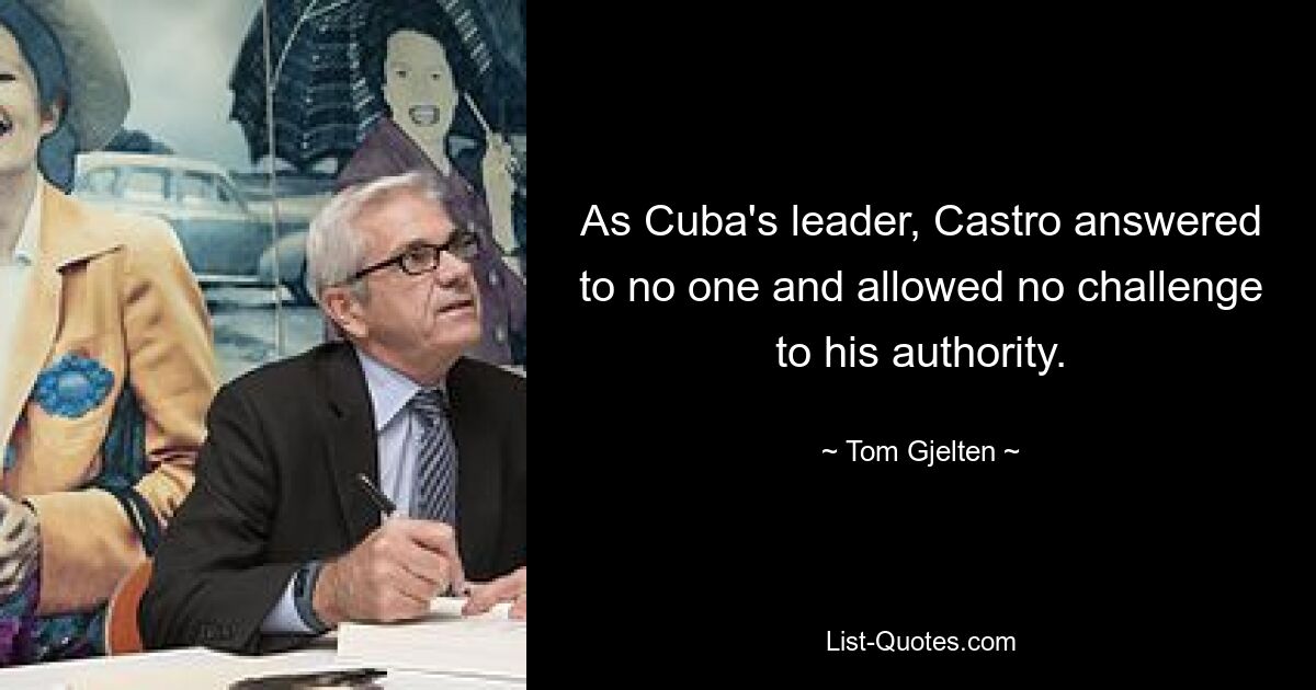 As Cuba's leader, Castro answered to no one and allowed no challenge to his authority. — © Tom Gjelten