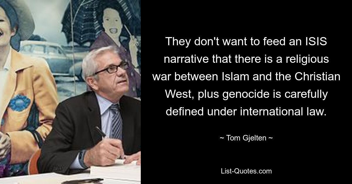 They don't want to feed an ISIS narrative that there is a religious war between Islam and the Christian West, plus genocide is carefully defined under international law. — © Tom Gjelten