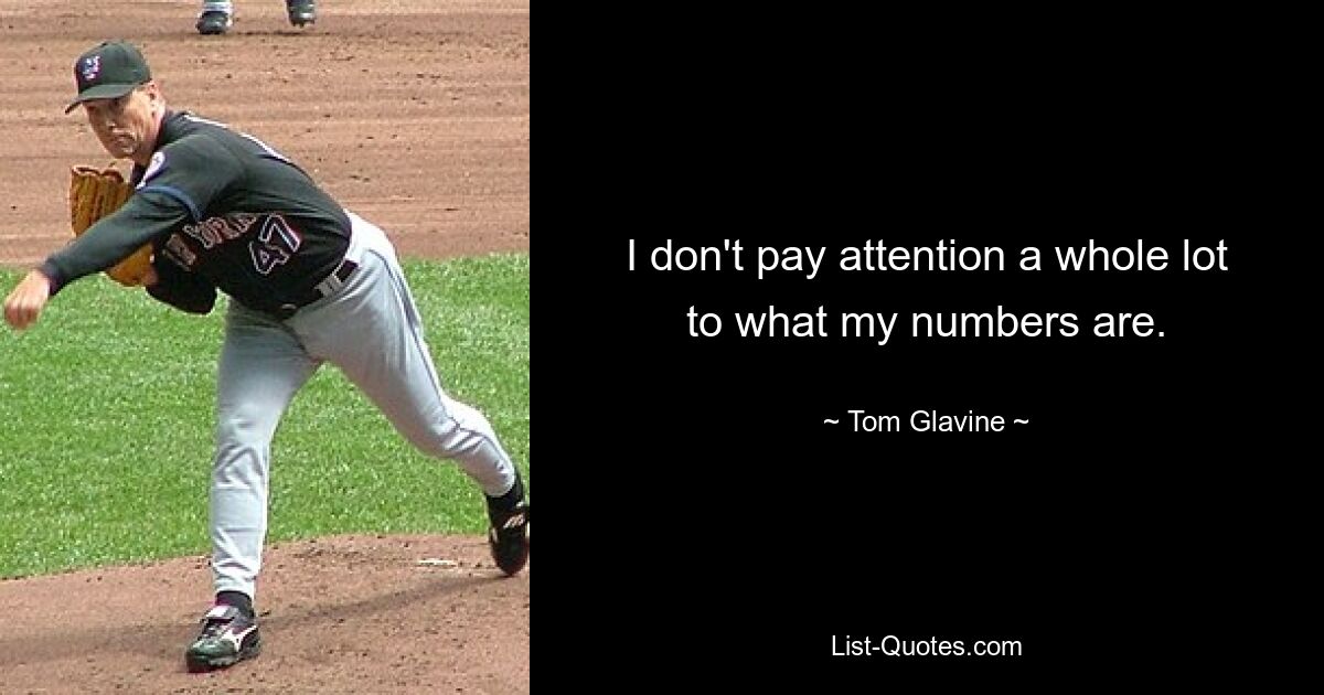 I don't pay attention a whole lot to what my numbers are. — © Tom Glavine