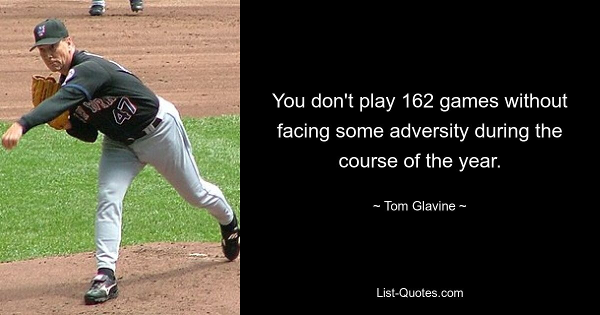 You don't play 162 games without facing some adversity during the course of the year. — © Tom Glavine