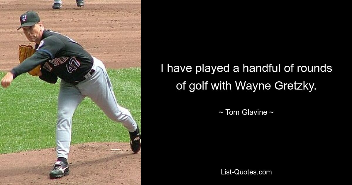 I have played a handful of rounds of golf with Wayne Gretzky. — © Tom Glavine