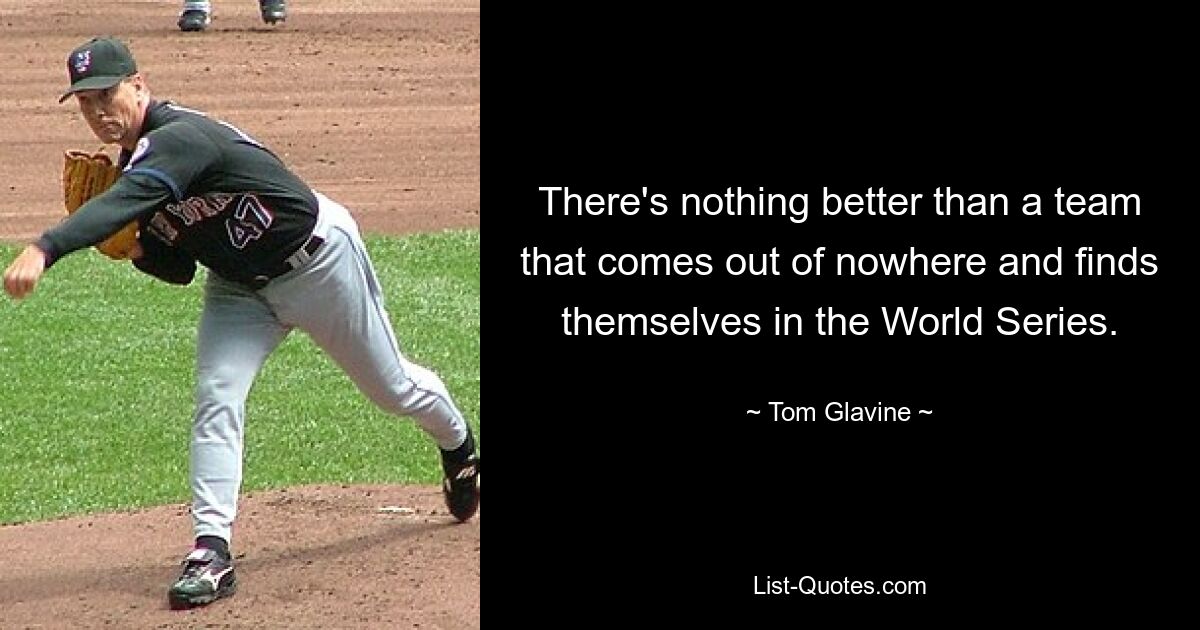 There's nothing better than a team that comes out of nowhere and finds themselves in the World Series. — © Tom Glavine