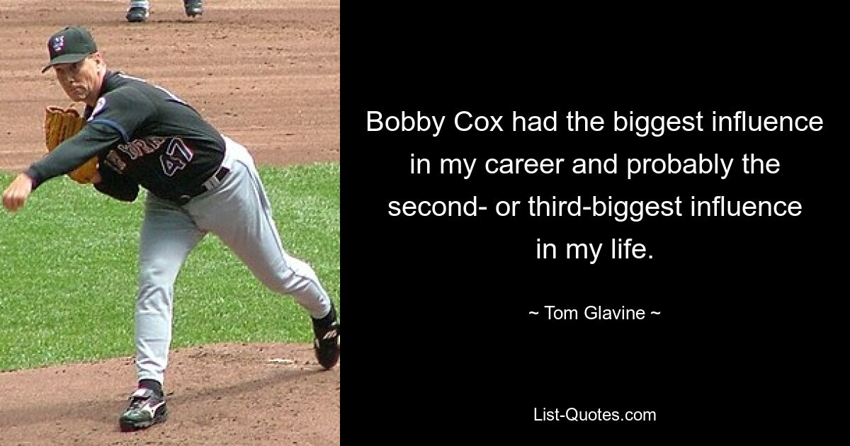 Bobby Cox had the biggest influence in my career and probably the second- or third-biggest influence in my life. — © Tom Glavine