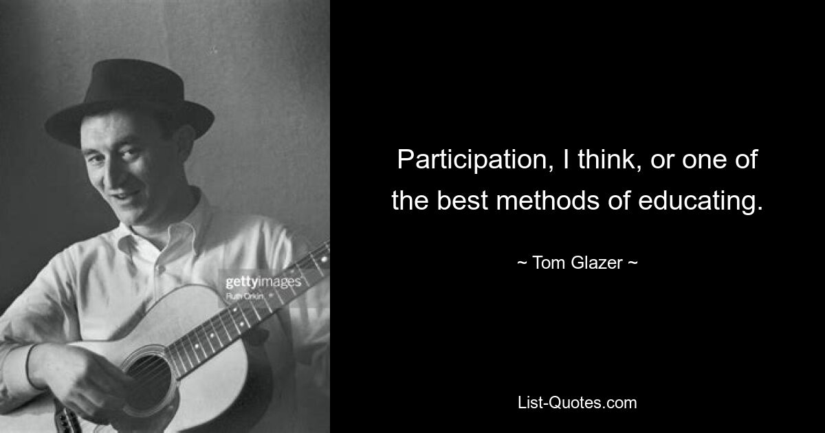 Participation, I think, or one of the best methods of educating. — © Tom Glazer