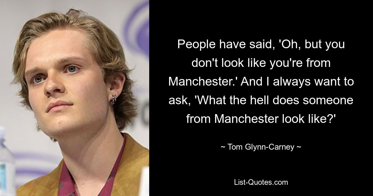 People have said, 'Oh, but you don't look like you're from Manchester.' And I always want to ask, 'What the hell does someone from Manchester look like?' — © Tom Glynn-Carney