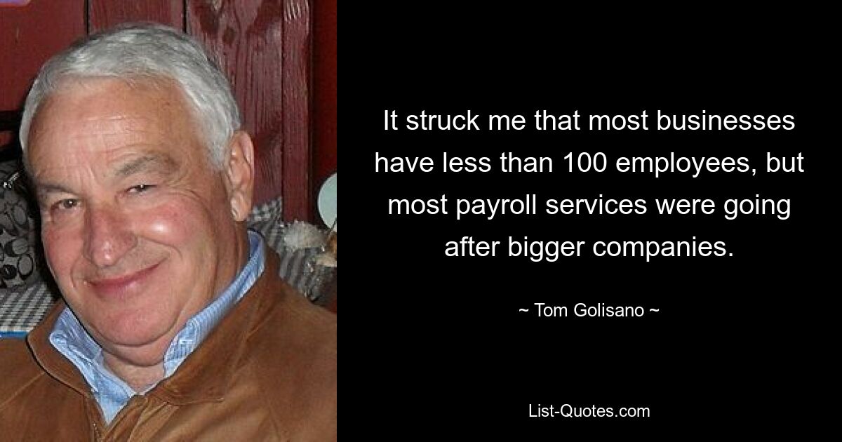 It struck me that most businesses have less than 100 employees, but most payroll services were going after bigger companies. — © Tom Golisano