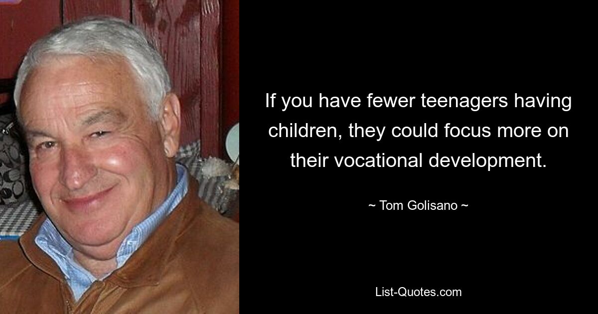 If you have fewer teenagers having children, they could focus more on their vocational development. — © Tom Golisano