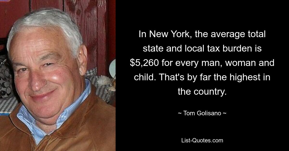 In New York, the average total state and local tax burden is $5,260 for every man, woman and child. That's by far the highest in the country. — © Tom Golisano