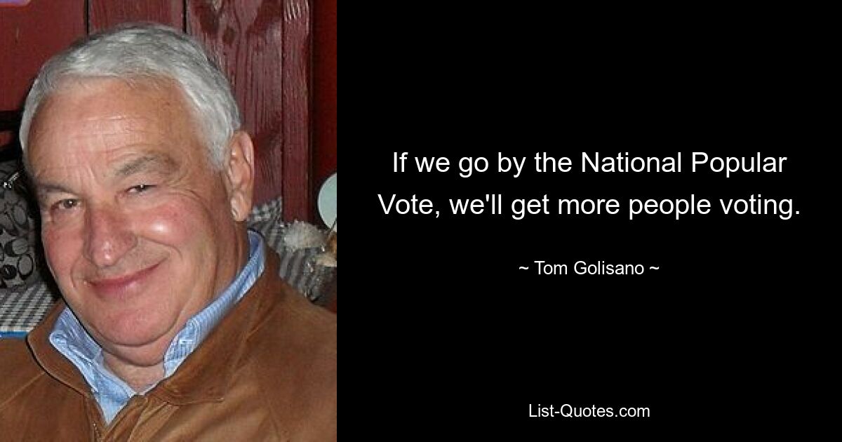 If we go by the National Popular Vote, we'll get more people voting. — © Tom Golisano