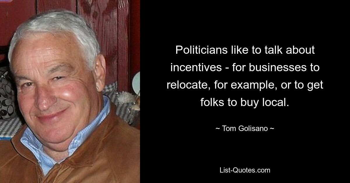 Politicians like to talk about incentives - for businesses to relocate, for example, or to get folks to buy local. — © Tom Golisano