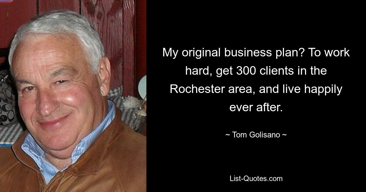 My original business plan? To work hard, get 300 clients in the Rochester area, and live happily ever after. — © Tom Golisano