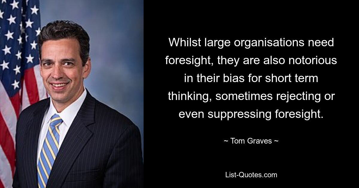 Whilst large organisations need foresight, they are also notorious in their bias for short term thinking, sometimes rejecting or even suppressing foresight. — © Tom Graves