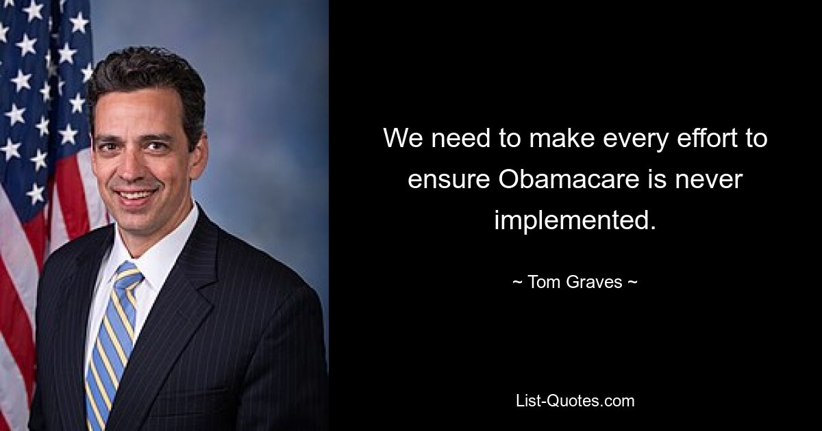 We need to make every effort to ensure Obamacare is never implemented. — © Tom Graves