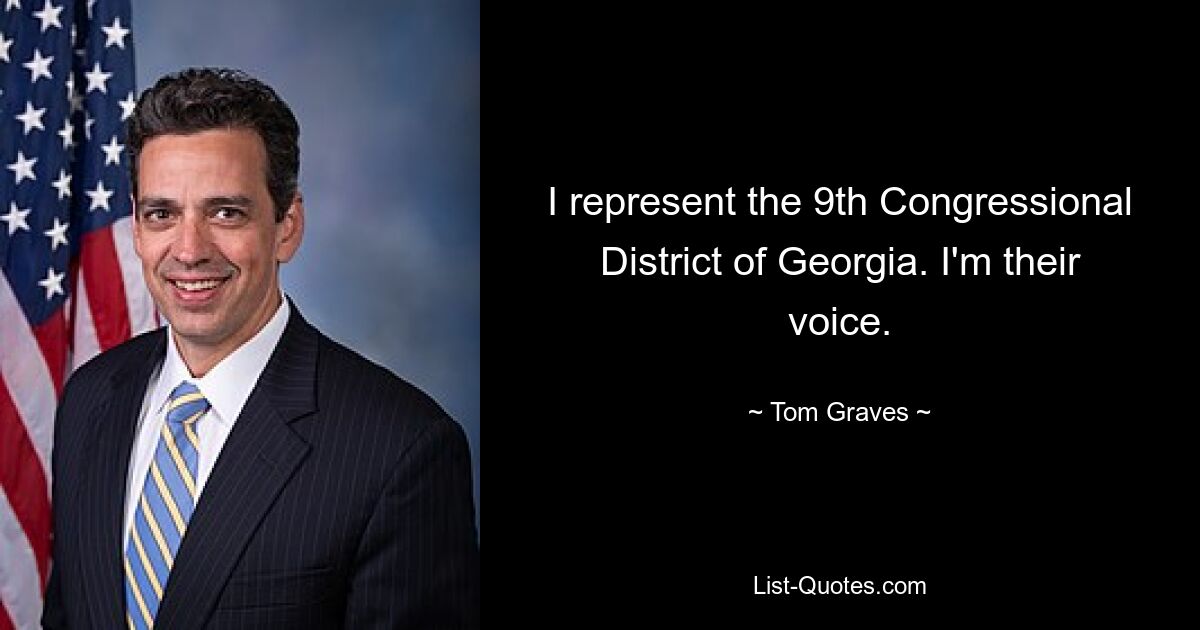 I represent the 9th Congressional District of Georgia. I'm their voice. — © Tom Graves