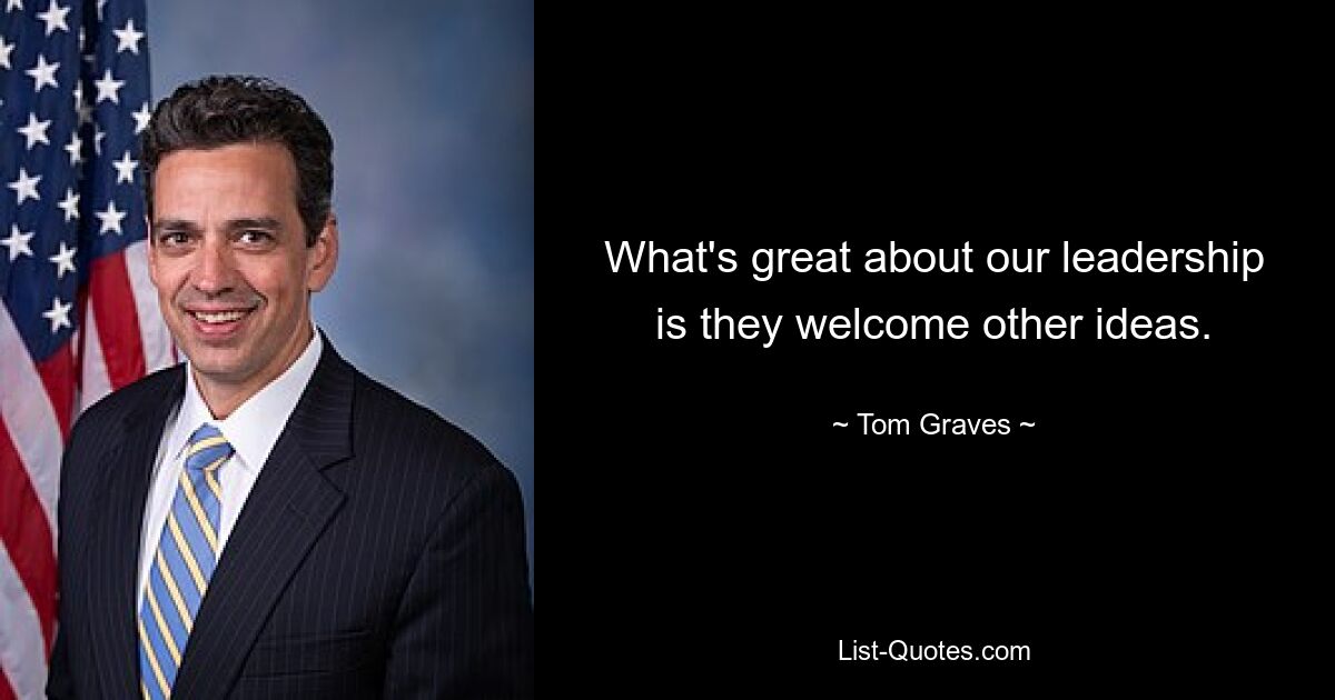 What's great about our leadership is they welcome other ideas. — © Tom Graves