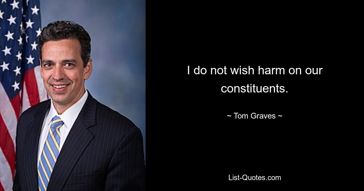 I do not wish harm on our constituents. — © Tom Graves