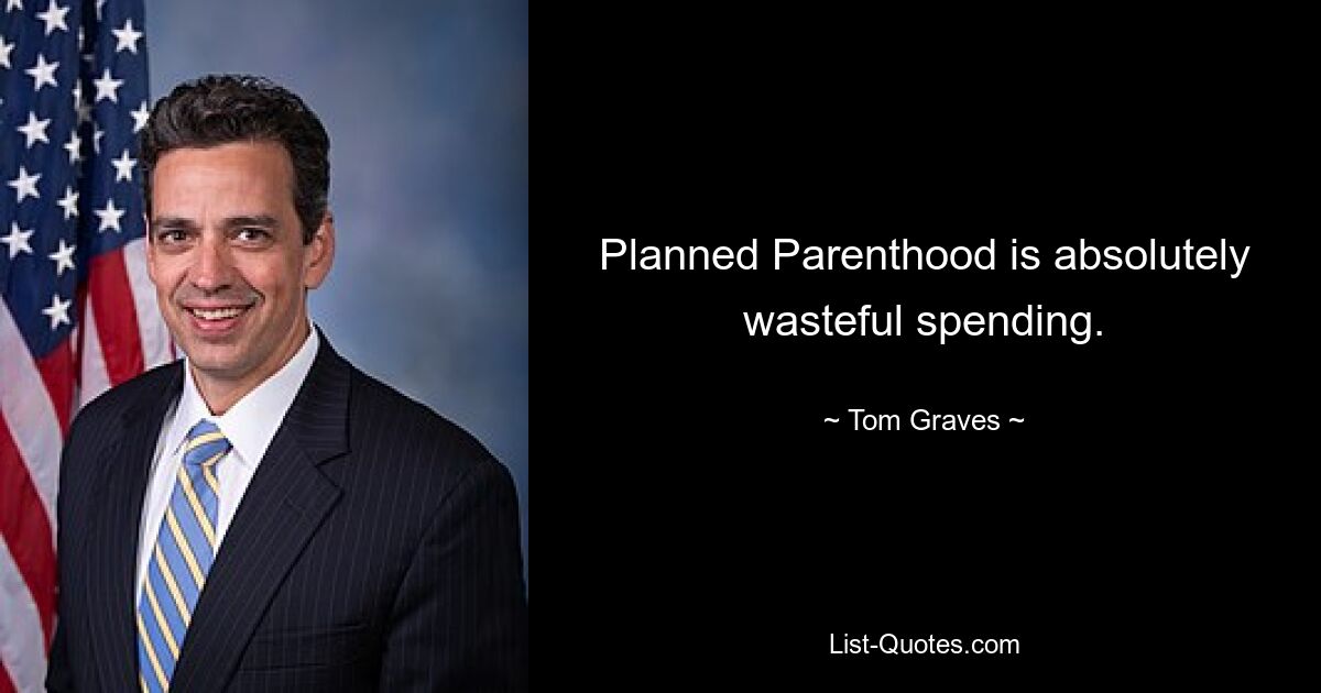 Planned Parenthood is absolutely wasteful spending. — © Tom Graves