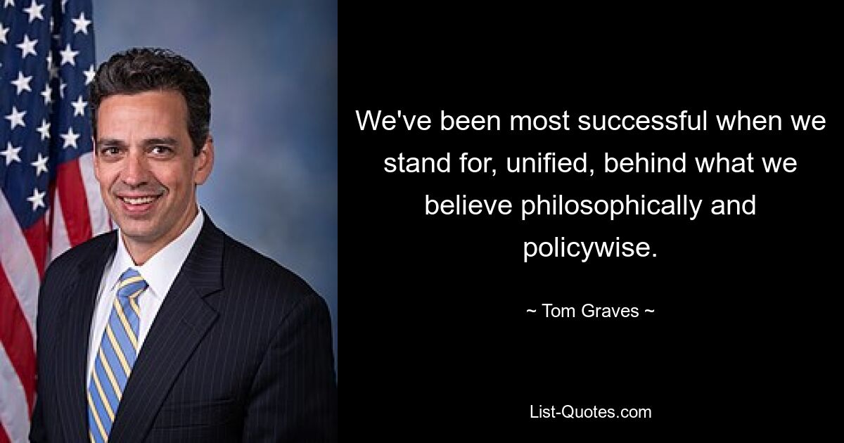 We've been most successful when we stand for, unified, behind what we believe philosophically and policywise. — © Tom Graves