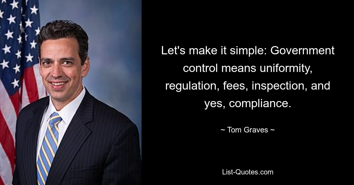 Let's make it simple: Government control means uniformity, regulation, fees, inspection, and yes, compliance. — © Tom Graves