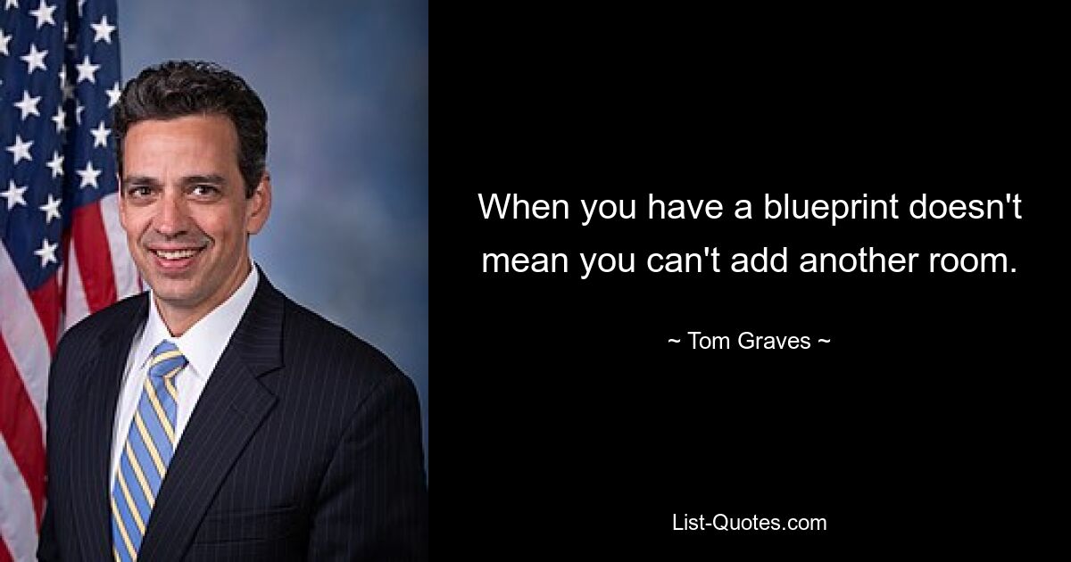 When you have a blueprint doesn't mean you can't add another room. — © Tom Graves